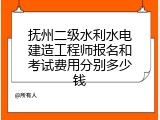 抚州二级水利水电建造工程师报名和考试费用分别多少钱