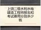 上饶二级水利水电建造工程师报名和考试费用分别多少钱