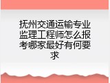 抚州交通运输专业监理工程师怎么报考哪家最好有何要求