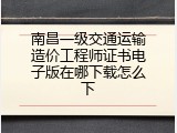 南昌一级交通运输造价工程师证书电子版在哪下载怎么下