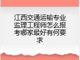 江西交通运输专业监理工程师怎么报考哪家最好有何要求