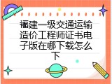 福建一级交通运输造价工程师证书电子版在哪下载怎么下
