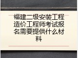福建二级安装工程造价工程师考试报名需要提供什么材料