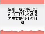 福州二级安装工程造价工程师考试报名需要提供什么材料