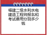 福建二级水利水电建造工程师报名和考试费用分别多少钱