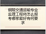 铜陵交通运输专业监理工程师怎么报考哪家最好有何要求