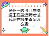 台州一级港口与航道工程建造师考试成绩在哪里查询怎么查