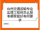 台州交通运输专业监理工程师怎么报考哪家最好有何要求