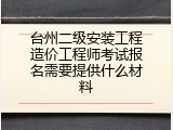 台州二级安装工程造价工程师考试报名需要提供什么材料