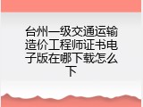 台州一级交通运输造价工程师证书电子版在哪下载怎么下