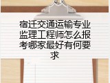 宿迁交通运输专业监理工程师怎么报考哪家最好有何要求