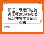 浙江一级港口与航道工程建造师考试成绩在哪里查询怎么查