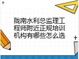 陇南水利总监理工程师附近正规培训机构有哪些怎么选