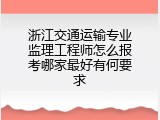 浙江交通运输专业监理工程师怎么报考哪家最好有何要求