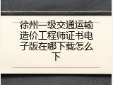 徐州一级交通运输造价工程师证书电子版在哪下载怎么下