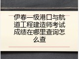 伊春一级港口与航道工程建造师考试成绩在哪里查询怎么查