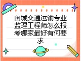 白城交通运输专业监理工程师怎么报考哪家最好有何要求