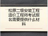 松原二级安装工程造价工程师考试报名需要提供什么材料