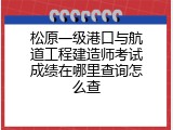 松原一级港口与航道工程建造师考试成绩在哪里查询怎么查
