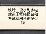 铁岭二级水利水电建造工程师报名和考试费用分别多少钱