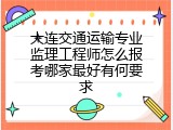 大连交通运输专业监理工程师怎么报考哪家最好有何要求