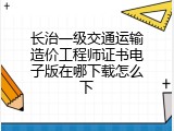 长治一级交通运输造价工程师证书电子版在哪下载怎么下