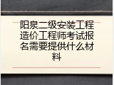 阳泉二级安装工程造价工程师考试报名需要提供什么材料