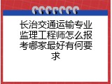 长治交通运输专业监理工程师怎么报考哪家最好有何要求