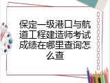 保定一级港口与航道工程建造师考试成绩在哪里查询怎么查