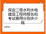 保定二级水利水电建造工程师报名和考试费用分别多少钱