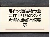 邢台交通运输专业监理工程师怎么报考哪家最好有何要求