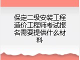 保定二级安装工程造价工程师考试报名需要提供什么材料