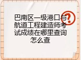 巴南区一级港口与航道工程建造师考试成绩在哪里查询怎么查