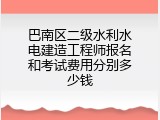 巴南区二级水利水电建造工程师报名和考试费用分别多少钱