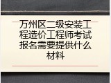 万州区二级安装工程造价工程师考试报名需要提供什么材料