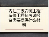 内江二级安装工程造价工程师考试报名需要提供什么材料