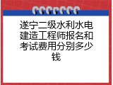 遂宁二级水利水电建造工程师报名和考试费用分别多少钱