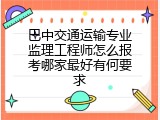 巴中交通运输专业监理工程师怎么报考哪家最好有何要求