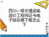 四川一级交通运输造价工程师证书电子版在哪下载怎么下