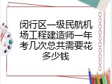 闵行区一级民航机场工程建造师一年考几次总共需要花多少钱