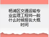杨浦区交通运输专业监理工程师一般什么时候报名大概时间