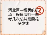 河北区一级民航机场工程建造师一年考几次总共需要花多少钱
