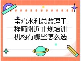 宝鸡水利总监理工程师附近正规培训机构有哪些怎么选