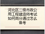 河北区二级市政公用工程建造师考试如何高分通过怎么备考