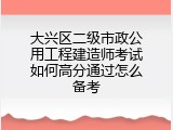 大兴区二级市政公用工程建造师考试如何高分通过怎么备考