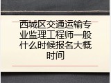 西城区交通运输专业监理工程师一般什么时候报名大概时间