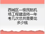 西城区一级民航机场工程建造师一年考几次总共需要花多少钱