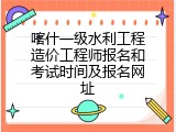 喀什一级水利工程造价工程师报名和考试时间及报名网址