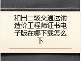 和田二级交通运输造价工程师证书电子版在哪下载怎么下