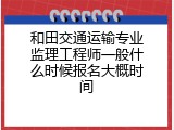 和田交通运输专业监理工程师一般什么时候报名大概时间